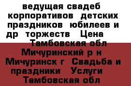 ведущая свадеб, корпоративов, детских праздников, юбилеев и др. торжеств › Цена ­ 8 000 - Тамбовская обл., Мичуринский р-н, Мичуринск г. Свадьба и праздники » Услуги   . Тамбовская обл.